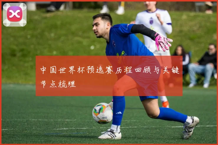 中国世界杯预选赛历程回顾与关键节点梳理