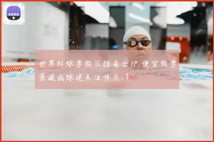 世界杯球票购买指南出炉 便宜购票渠道成球迷关注焦点_1