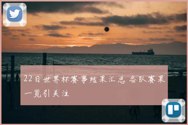 22日世界杯赛事结果汇总 各队赛果一览引关注