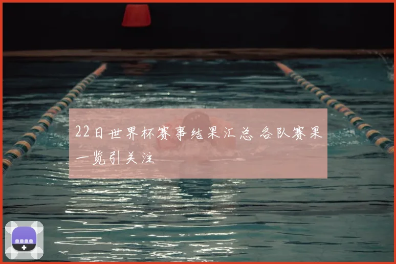 22日世界杯赛事结果汇总 各队赛果一览引关注