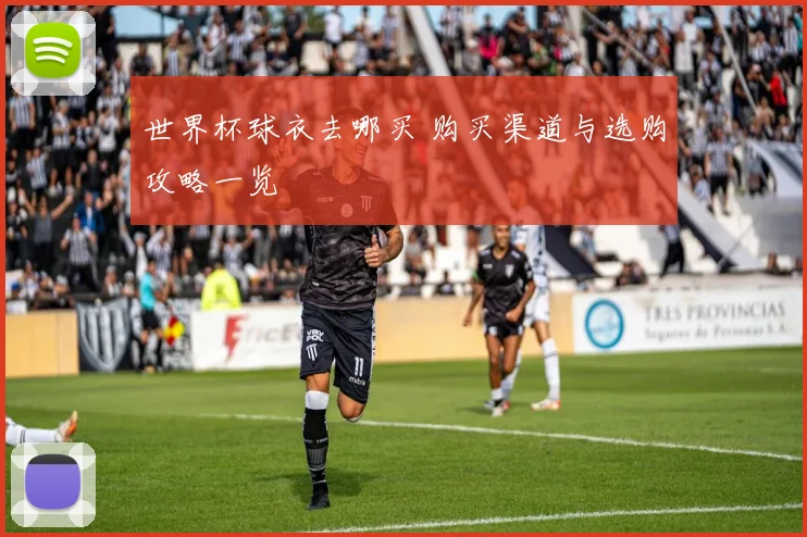 世界杯球衣去哪买 购买渠道与选购攻略一览