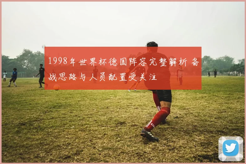 1998年世界杯德国阵容完整解析 备战思路与人员配置受关注