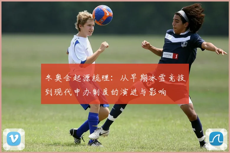 冬奥会起源梳理:从早期冰雪竞技到现代申办制度的演进与影响