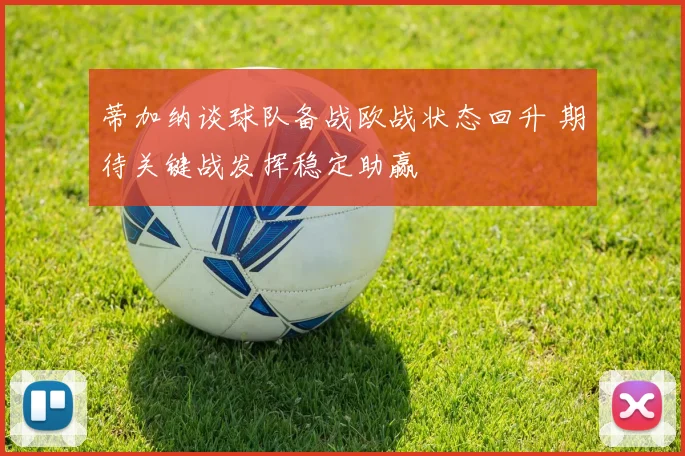 蒂加纳谈球队备战欧战状态回升 期待关键战发挥稳定助赢