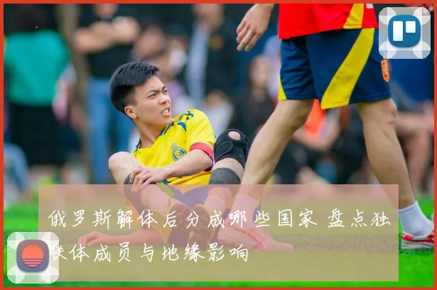 俄罗斯解体后分成哪些国家 盘点独联体成员与地缘影响