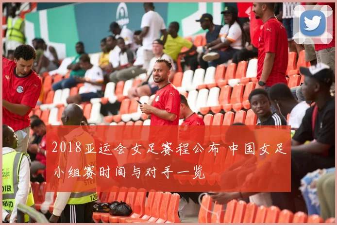 2018亚运会女足赛程公布 中国女足小组赛时间与对手一览