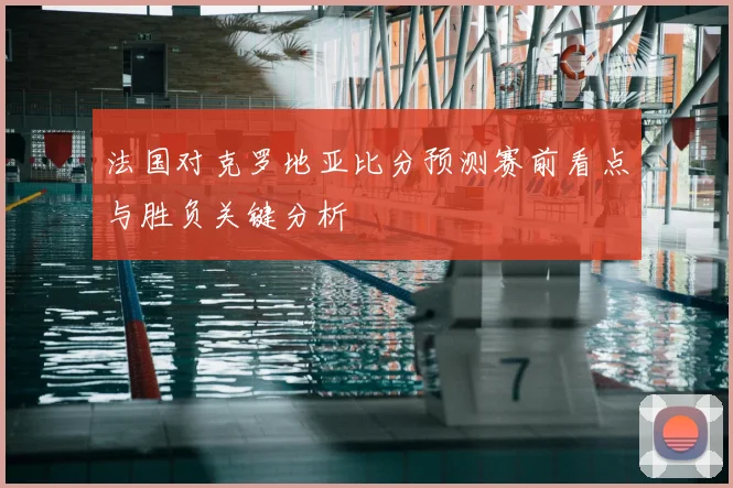 法国对克罗地亚比分预测赛前看点与胜负关键分析