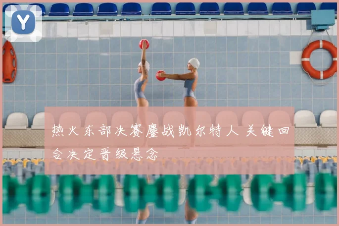 热火东部决赛鏖战凯尔特人 关键回合决定晋级悬念