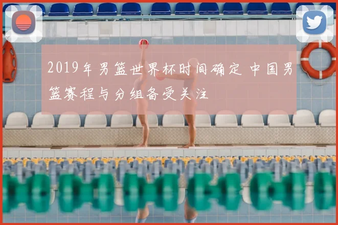 2019年男篮世界杯时间确定 中国男篮赛程与分组备受关注