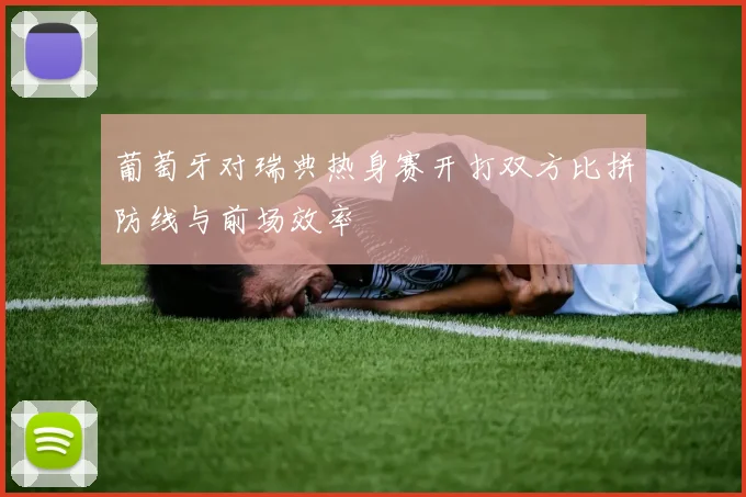 葡萄牙对瑞典热身赛开打双方比拼防线与前场效率