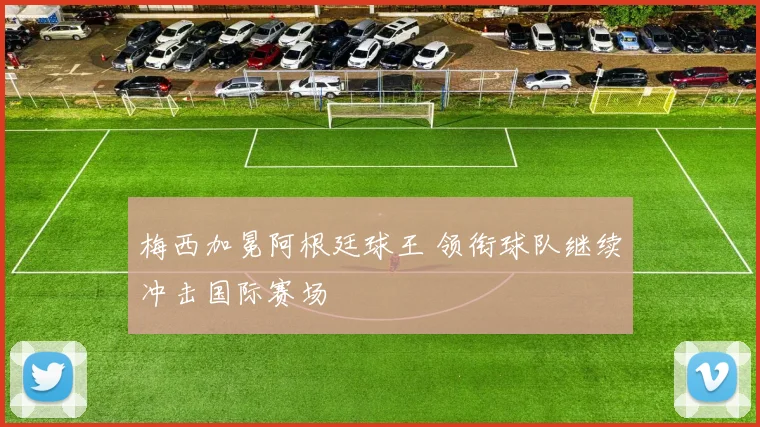 梅西加冕阿根廷球王 领衔球队继续冲击国际赛场
