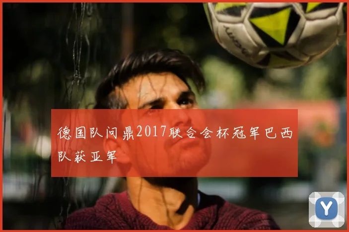 德国队问鼎2017联合会杯冠军巴西队获亚军