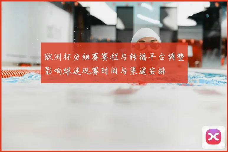 欧洲杯分组赛赛程与转播平台调整影响球迷观赛时间与渠道安排
