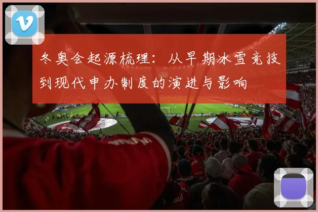 冬奥会起源梳理：从早期冰雪竞技到现代申办制度的演进与影响