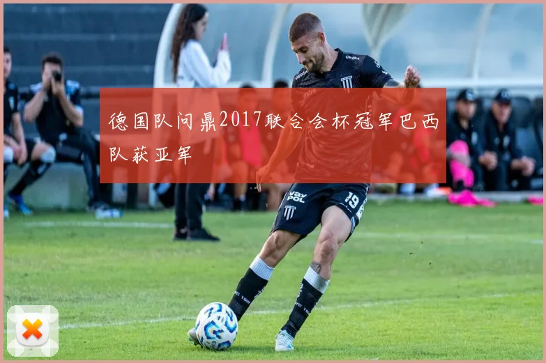 德国队问鼎2017联合会杯冠军巴西队获亚军