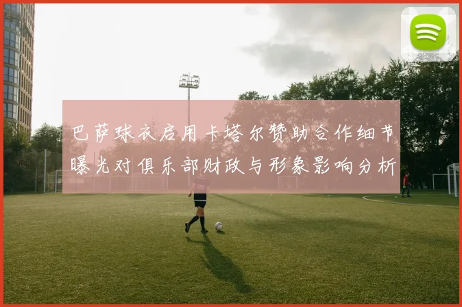 巴萨球衣启用卡塔尔赞助合作细节曝光对俱乐部财政与形象影响分析