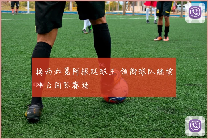 梅西加冕阿根廷球王 领衔球队继续冲击国际赛场