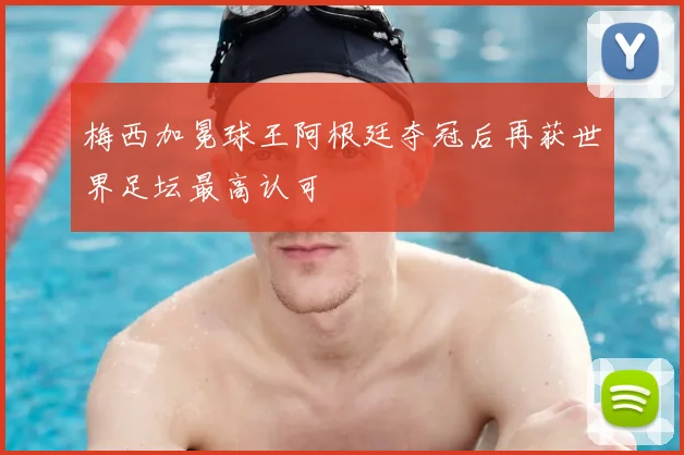 梅西加冕球王阿根廷夺冠后再获世界足坛最高认可