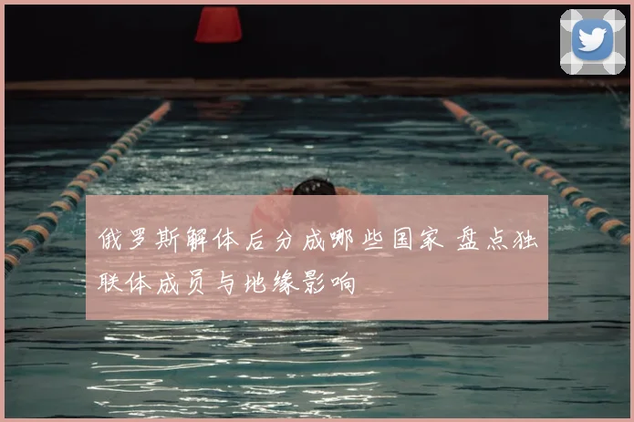 俄罗斯解体后分成哪些国家 盘点独联体成员与地缘影响