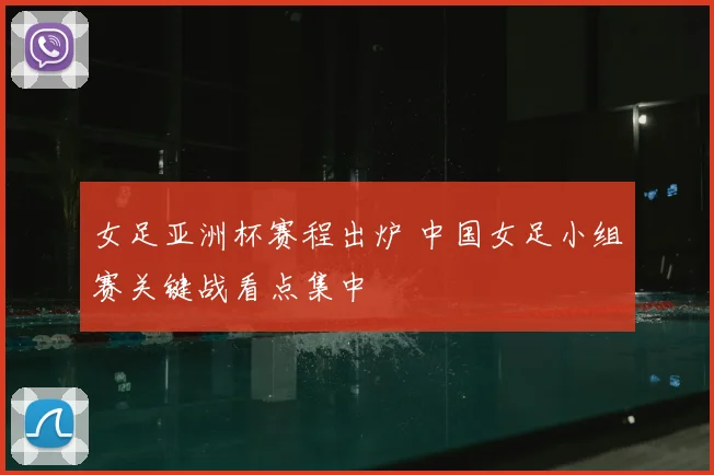 女足亚洲杯赛程出炉 中国女足小组赛关键战看点集中