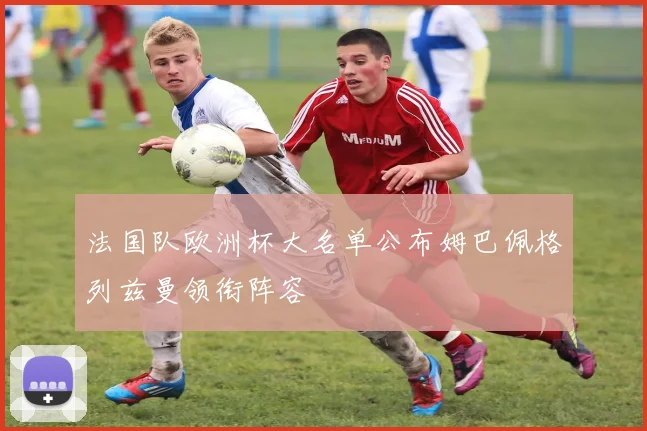法国队欧洲杯大名单公布姆巴佩格列兹曼领衔阵容