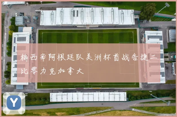 梅西率阿根廷队美洲杯首战告捷二比零力克加拿大