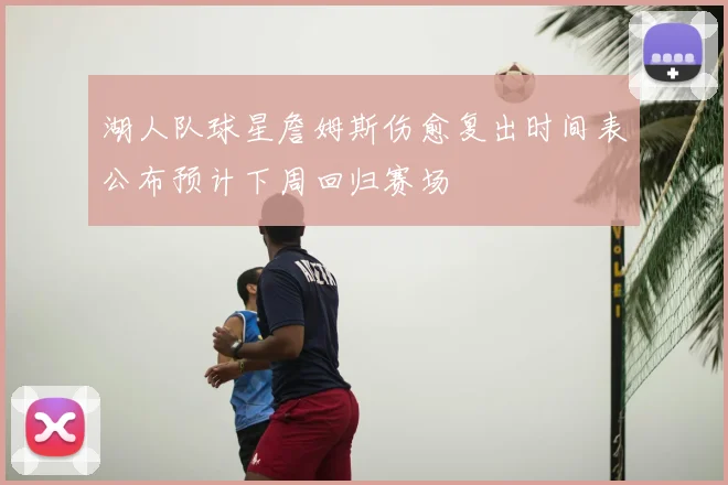 湖人队球星詹姆斯伤愈复出时间表公布预计下周回归赛场