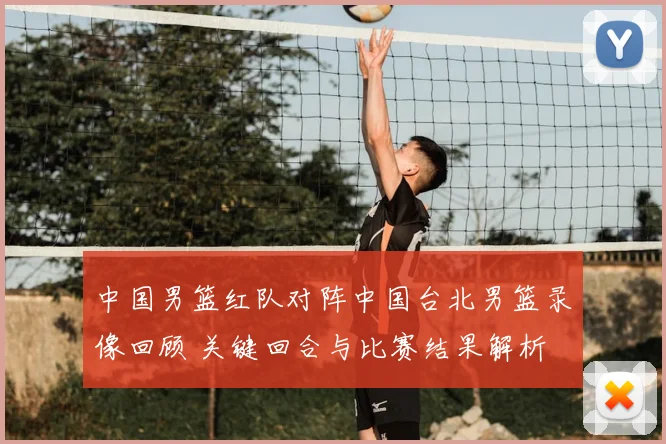 中国男篮红队对阵中国台北男篮录像回顾 关键回合与比赛结果解析
