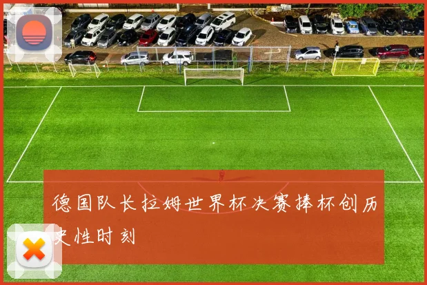 德国队长拉姆世界杯决赛捧杯创历史性时刻