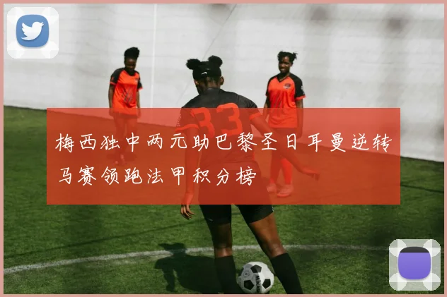 梅西独中两元助巴黎圣日耳曼逆转马赛领跑法甲积分榜