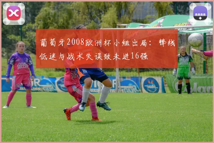 葡萄牙2008欧洲杯小组出局：锋线低迷与战术失误致未进16强