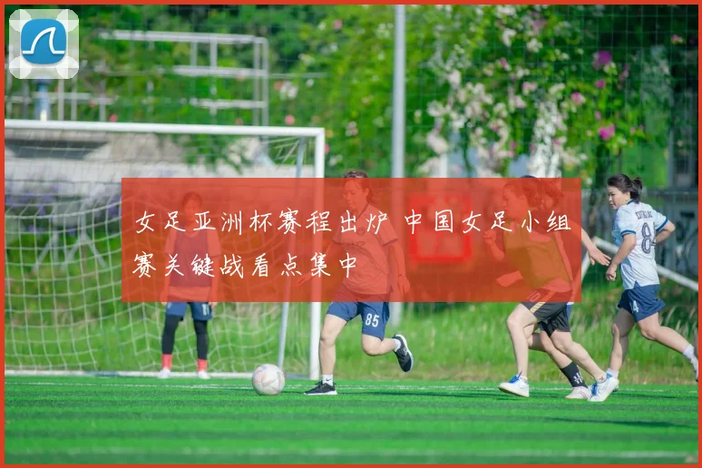 女足亚洲杯赛程出炉 中国女足小组赛关键战看点集中