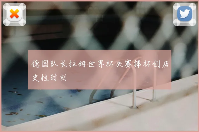 德国队长拉姆世界杯决赛捧杯创历史性时刻