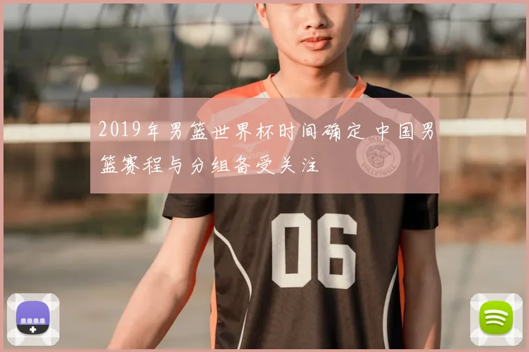 2019年男篮世界杯时间确定 中国男篮赛程与分组备受关注
