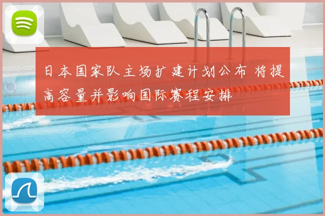 日本国家队主场扩建计划公布 将提高容量并影响国际赛程安排