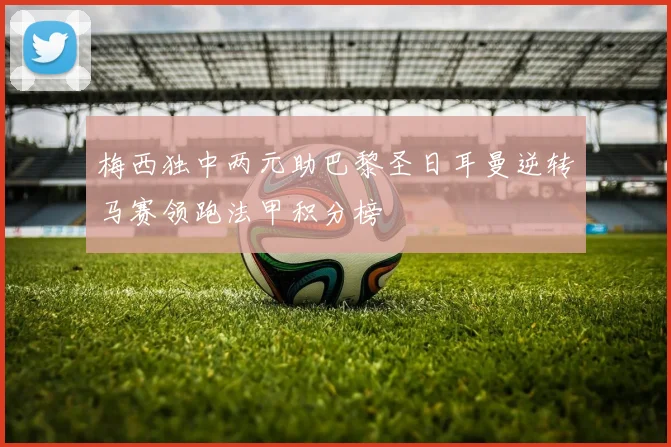 梅西独中两元助巴黎圣日耳曼逆转马赛领跑法甲积分榜